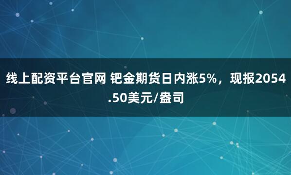 线上配资平台官网 钯金期货日内涨5%，现报2054.50美元/盎司