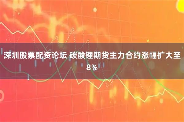深圳股票配资论坛 碳酸锂期货主力合约涨幅扩大至8%