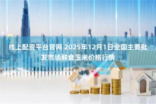 线上配资平台官网 2025年12月1日全国主要批发市场鲜食玉米价格行情