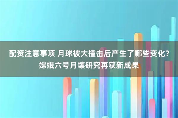 配资注意事项 月球被大撞击后产生了哪些变化？嫦娥六号月壤研究再获新成果