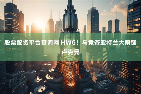 股票配资平台查询网 HWG！马竞签亚特兰大前锋卢克曼