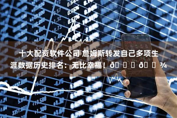 十大配资软件公司 詹姆斯转发自己多项生涯数据历史排名：无比幸福！🙏🏾