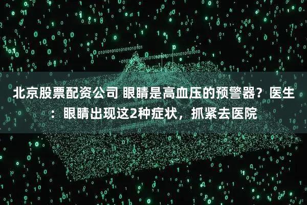 北京股票配资公司 眼睛是高血压的预警器？医生：眼睛出现这2种症状，抓紧去医院