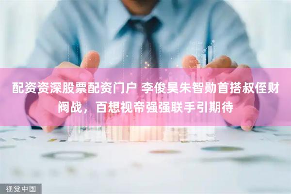 配资资深股票配资门户 李俊昊朱智勋首搭叔侄财阀战，百想视帝强强联手引期待