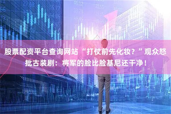股票配资平台查询网站 “打仗前先化妆？”观众怒批古装剧：将军的脸比脸基尼还干净！
