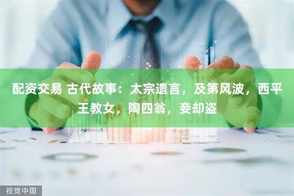 配资交易 古代故事：太宗遗言，及第风波，西平王教女，陶四翁，妾却盗