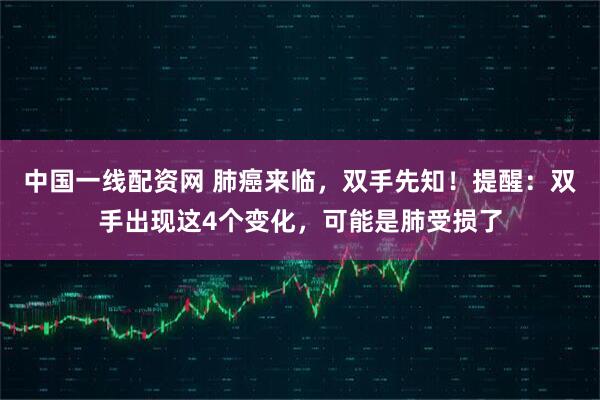 中国一线配资网 肺癌来临，双手先知！提醒：双手出现这4个变化，可能是肺受损了