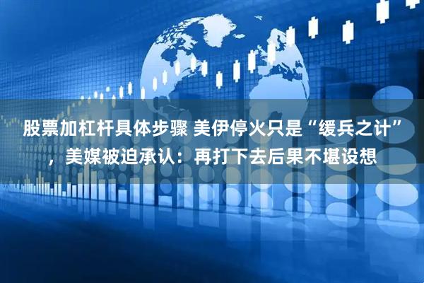 股票加杠杆具体步骤 美伊停火只是“缓兵之计”，美媒被迫承认：再打下去后果不堪设想