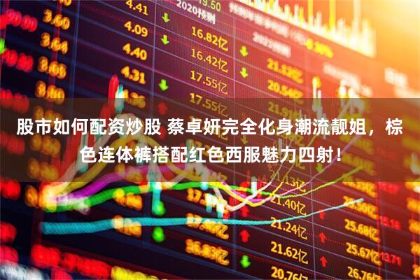 股市如何配资炒股 蔡卓妍完全化身潮流靓姐，棕色连体裤搭配红色西服魅力四射！