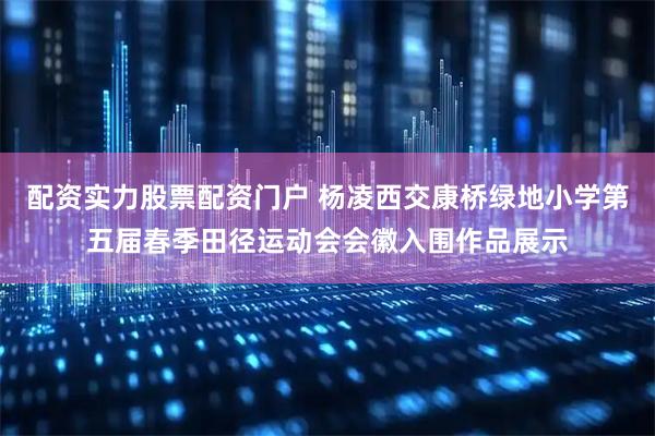 配资实力股票配资门户 杨凌西交康桥绿地小学第五届春季田径运动会会徽入围作品展示