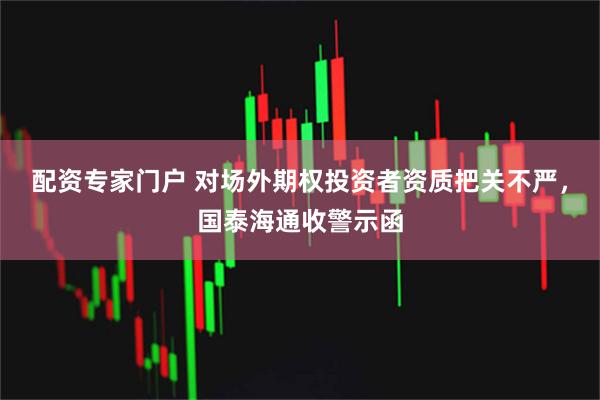配资专家门户 对场外期权投资者资质把关不严，国泰海通收警示函