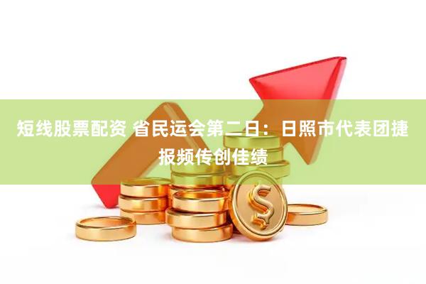 短线股票配资 省民运会第二日：日照市代表团捷报频传创佳绩