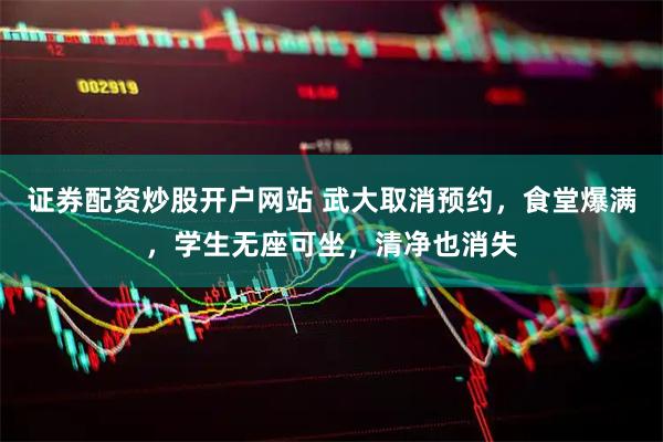 证券配资炒股开户网站 武大取消预约，食堂爆满，学生无座可坐，清净也消失