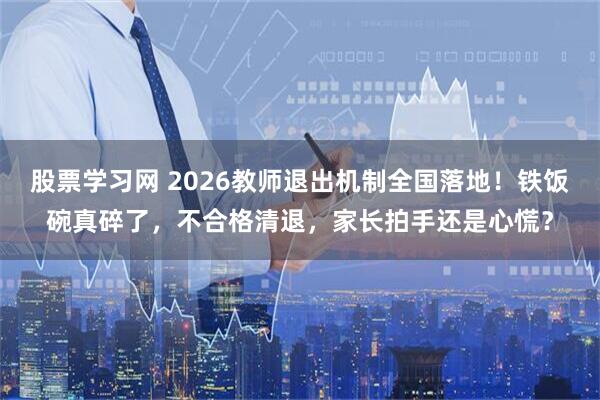 股票学习网 2026教师退出机制全国落地！铁饭碗真碎了，不合格清退，家长拍手还是心慌？