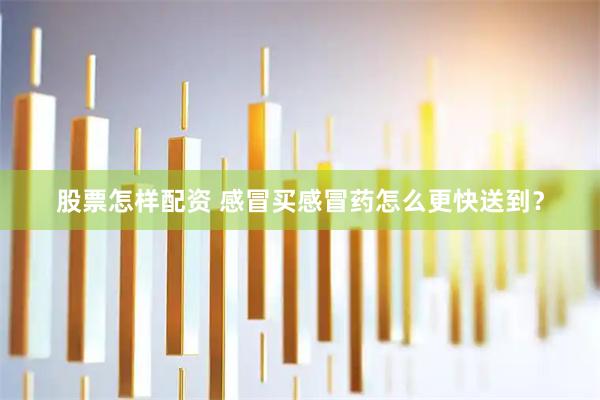 股票怎样配资 感冒买感冒药怎么更快送到？