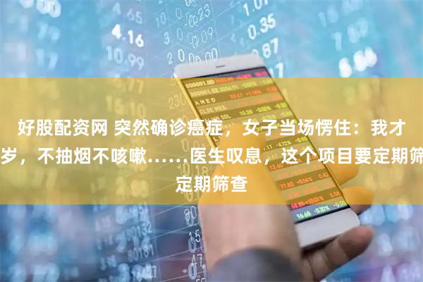 好股配资网 突然确诊癌症，女子当场愣住：我才42岁，不抽烟不咳嗽……医生叹息，这个项目要定期筛查