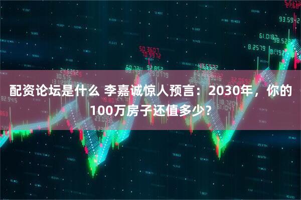配资论坛是什么 李嘉诚惊人预言：2030年，你的100万房子还值多少？