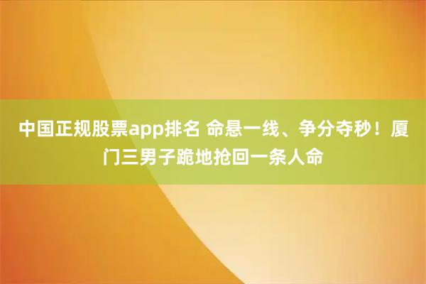 中国正规股票app排名 命悬一线、争分夺秒！厦门三男子跪地抢回一条人命
