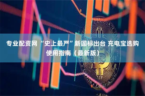 专业配资网 “史上最严”新国标出台 充电宝选购使用指南（最新版）