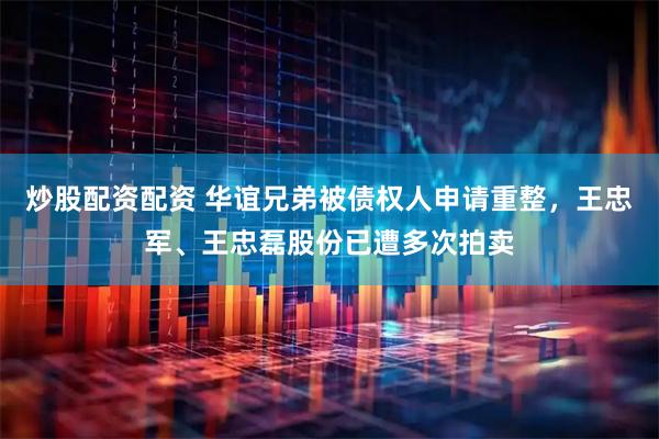 炒股配资配资 华谊兄弟被债权人申请重整，王忠军、王忠磊股份已遭多次拍卖