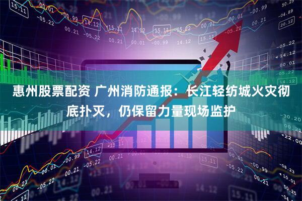 惠州股票配资 广州消防通报：长江轻纺城火灾彻底扑灭，仍保留力量现场监护