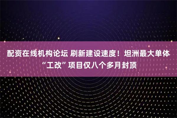 配资在线机构论坛 刷新建设速度！坦洲最大单体“工改”项目仅八个多月封顶