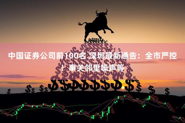 中国证券公司前100名 深圳最新通告：全市严控！事关邻里噪声等