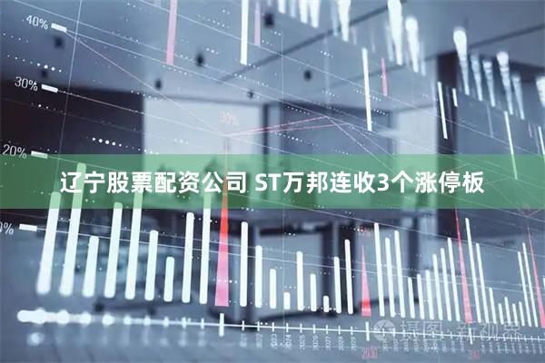辽宁股票配资公司 ST万邦连收3个涨停板