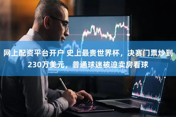 网上配资平台开户 史上最贵世界杯，决赛门票炒到230万美元，普通球迷被迫卖房看球