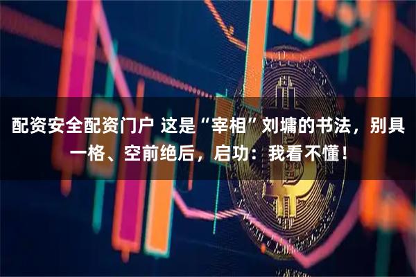 配资安全配资门户 这是“宰相”刘墉的书法，别具一格、空前绝后，启功：我看不懂！