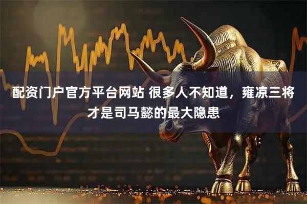 配资门户官方平台网站 很多人不知道，雍凉三将才是司马懿的最大隐患