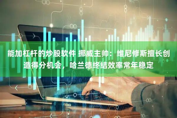 能加杠杆的炒股软件 挪威主帅：维尼修斯擅长创造得分机会，哈兰德终结效率常年稳定