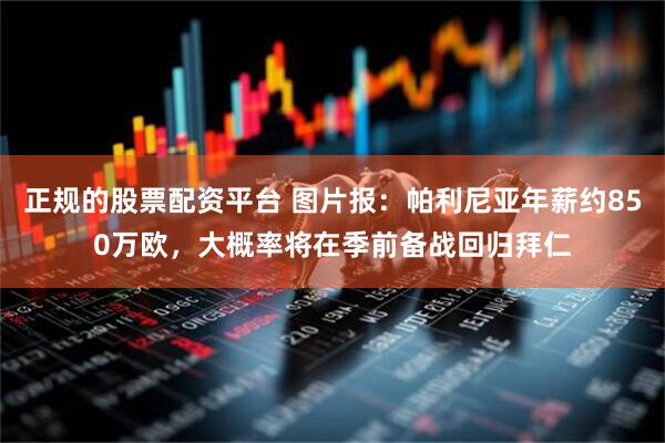正规的股票配资平台 图片报：帕利尼亚年薪约850万欧，大概率将在季前备战回归拜仁