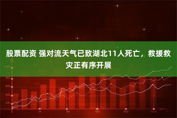 股票配资 强对流天气已致湖北11人死亡，救援救灾正有序开展