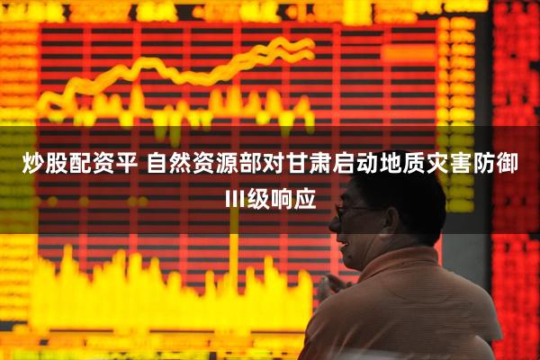 炒股配资平 自然资源部对甘肃启动地质灾害防御Ⅲ级响应