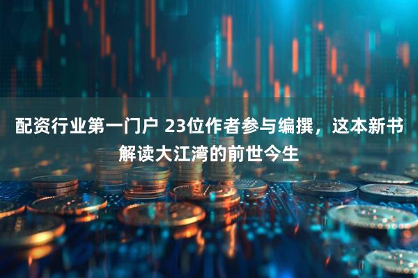 配资行业第一门户 23位作者参与编撰，这本新书解读大江湾的前世今生