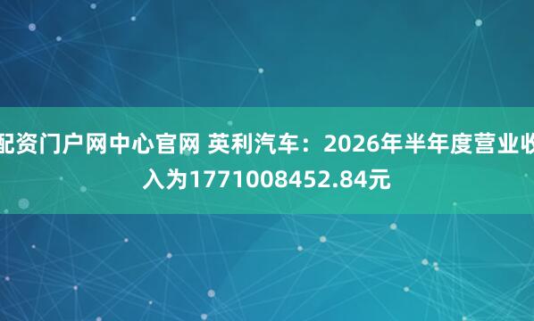 配资门户网中心官网 英利汽车：2026年半年度营业收入为1771008452.84元
