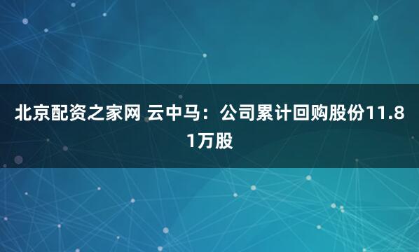 北京配资之家网 云中马：公司累计回购股份11.81万股