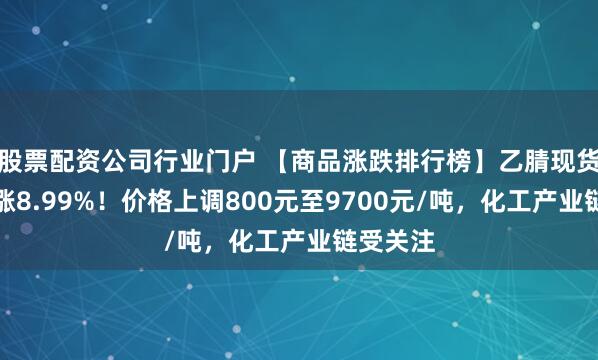 股票配资公司行业门户 【商品涨跌排行榜】乙腈现货单日大涨8.99%！价格上调800元至9700元/吨，化工产业链受关注