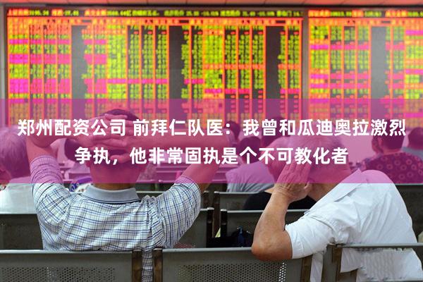 郑州配资公司 前拜仁队医：我曾和瓜迪奥拉激烈争执，他非常固执是个不可教化者