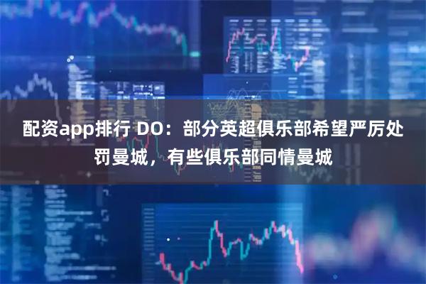 配资app排行 DO：部分英超俱乐部希望严厉处罚曼城，有些俱乐部同情曼城