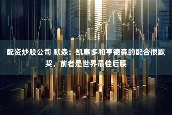 配资炒股公司 默森：凯塞多和亨德森的配合很默契，前者是世界最佳后腰